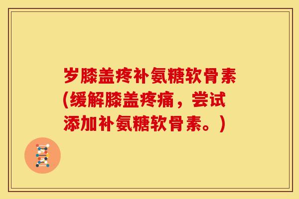 岁膝盖疼补氨糖软骨素(缓解膝盖,尝试添加补氨糖软骨素。) 岁膝盖疼补氨糖软骨素(缓解膝盖,尝试添加补氨糖软骨素。)