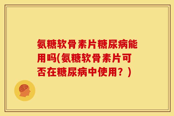 氨糖软骨素片能用吗(氨糖软骨素片可否在中使用？)