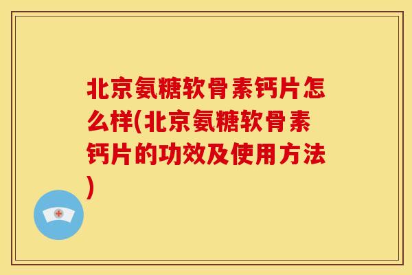 北京氨糖软骨素钙片怎么样(北京氨糖软骨素钙片的功效及使用方法)
