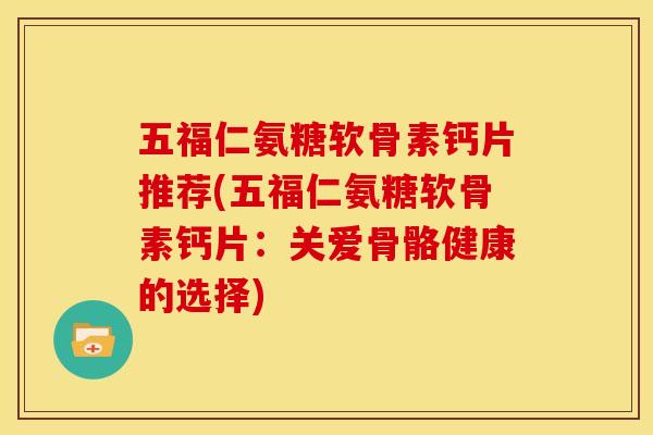 五福仁氨糖软骨素钙片推荐(五福仁氨糖软骨素钙片：关爱骨骼健康的选择)