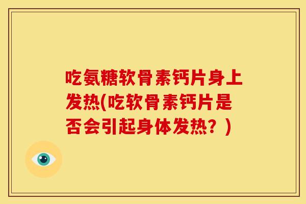 吃氨糖软骨素钙片身上发热(吃软骨素钙片是否会引起身体发热？)