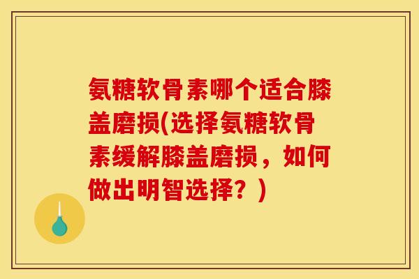 氨糖软骨素哪个适合膝盖磨损(选择氨糖软骨素缓解膝盖磨损，如何做出明智选择？)