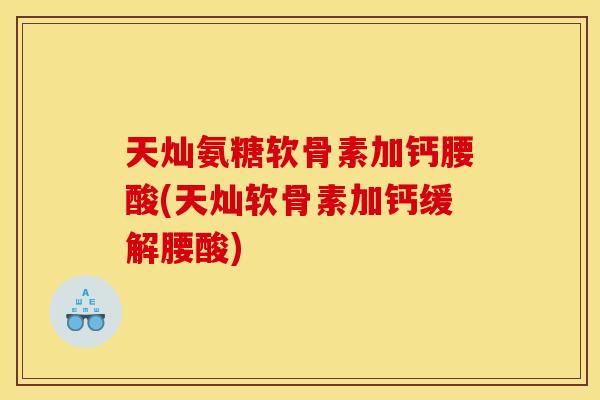 天灿氨糖软骨素加钙腰酸(天灿软骨素加钙缓解腰酸)