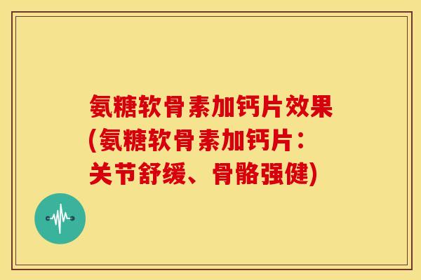氨糖软骨素加钙片效果(氨糖软骨素加钙片:关节舒缓、骨骼强健) 氨糖软骨素加钙片效果(氨糖软骨素加钙片:关节舒缓、骨骼强健)