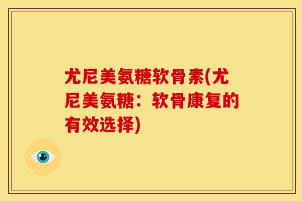 尤尼美氨糖软骨素(尤尼美氨糖:软骨康复的有效选择) 尤尼美氨糖软骨素(尤尼美氨糖:软骨康复的有效选择)