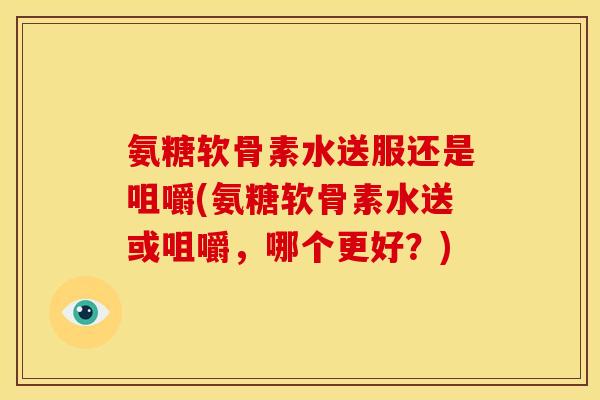 氨糖软骨素水送服还是咀嚼(氨糖软骨素水送或咀嚼，哪个更好？)