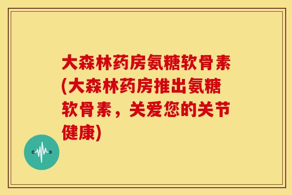 大森林药房氨糖软骨素(大森林药房推出氨糖软骨素,关爱您的关节健康) 大森林药房氨糖软骨素(大森林药房推出氨糖软骨素,关爱您的关节健康)