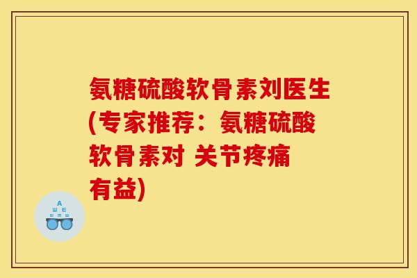 氨糖硫酸软骨素刘医生(专家推荐：氨糖硫酸软骨素对 关节 有益)