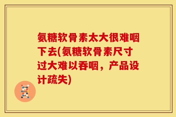 氨糖软骨素太大很难咽下去(氨糖软骨素尺寸过大难以吞咽,产品设计疏失) 氨糖软骨素太大很难咽下去(氨糖软骨素尺寸过大难以吞咽,产品设计疏失)