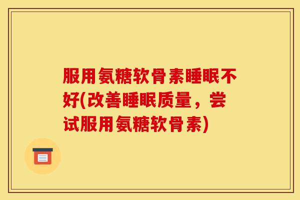 服用氨糖软骨素不好(改善质量,尝试服用氨糖软骨素) 服用氨糖软骨素不好(改善质量,尝试服用氨糖软骨素)