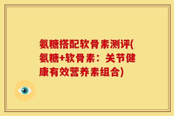 氨糖搭配软骨素测评(氨糖+软骨素：关节健康有效营养素组合)