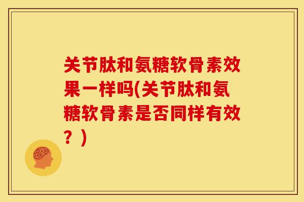 关节肽和氨糖软骨素效果一样吗(关节肽和氨糖软骨素是否同样有效?) 关节肽和氨糖软骨素效果一样吗(关节肽和氨糖软骨素是否同样有效?)