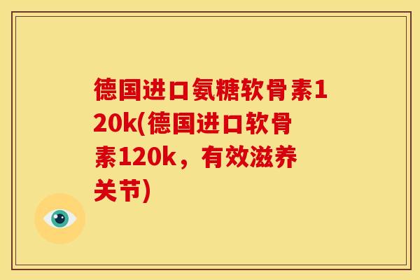 德国进口氨糖软骨素120k(德国进口软骨素120k，有效滋养关节)