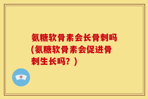 氨糖软骨素会长吗(氨糖软骨素会促进生长吗?) 氨糖软骨素会长吗(氨糖软骨素会促进生长吗?)