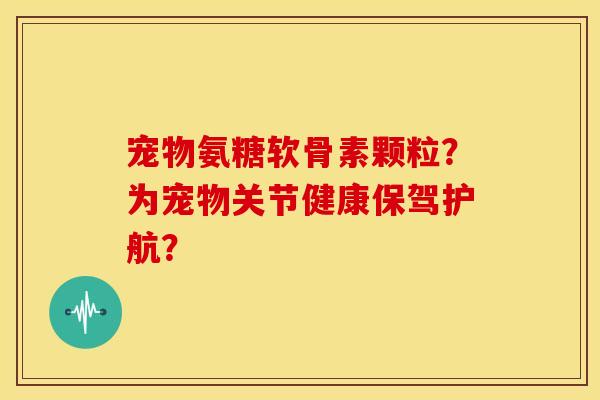 宠物氨糖软骨素颗粒?为宠物关节健康保驾护航? 宠物氨糖软骨素颗粒?为宠物关节健康保驾护航?
