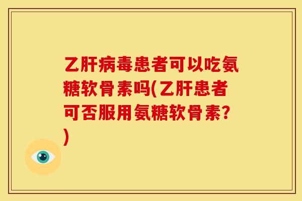 乙毒患者可以吃氨糖软骨素吗(患者可否服用氨糖软骨素?) 乙毒患者可以吃氨糖软骨素吗(患者可否服用氨糖软骨素?)