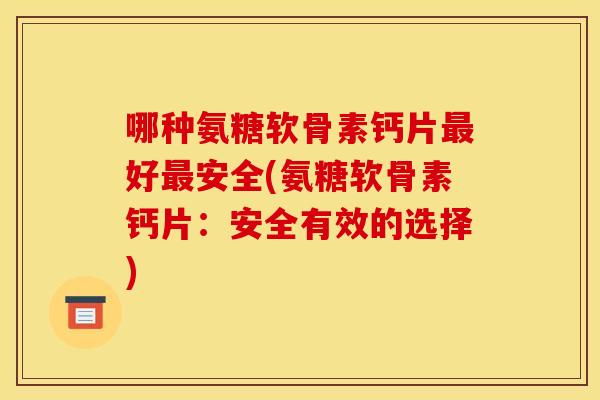 哪种氨糖软骨素钙片好安全(氨糖软骨素钙片：安全有效的选择)