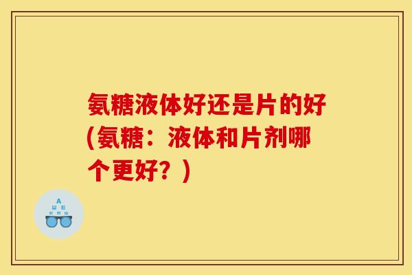 氨糖液体好还是片的好(氨糖:液体和片剂哪个更好?) 氨糖液体好还是片的好(氨糖:液体和片剂哪个更好?)