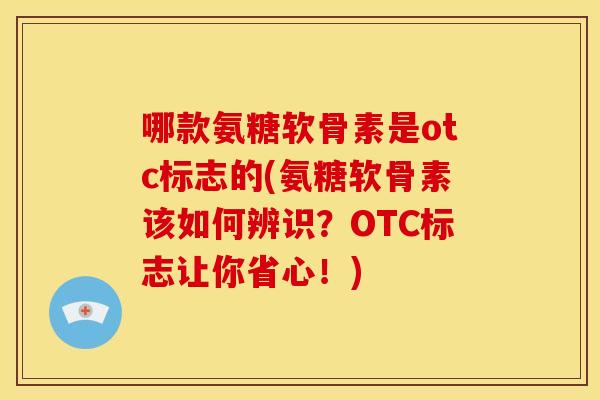 哪款氨糖软骨素是otc标志的(氨糖软骨素该如何辨识?OTC标志让你省心!) 哪款氨糖软骨素是otc标志的(氨糖软骨素该如何辨识?OTC标志让你省心!)