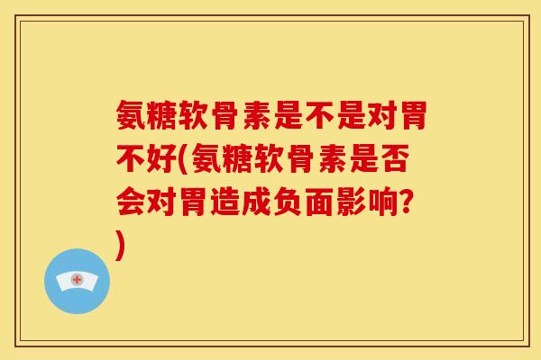 氨糖软骨素是不是对胃不好(氨糖软骨素是否会对胃造成负面影响?) 氨糖软骨素是不是对胃不好(氨糖软骨素是否会对胃造成负面影响?)