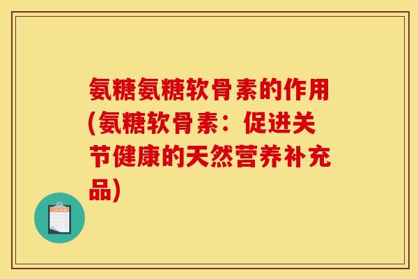 氨糖氨糖软骨素的作用(氨糖软骨素:促进关节健康的天然营养补充品) 氨糖氨糖软骨素的作用(氨糖软骨素:促进关节健康的天然营养补充品)