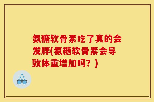 氨糖软骨素吃了真的会发胖(氨糖软骨素会导致体重增加吗?) 氨糖软骨素吃了真的会发胖(氨糖软骨素会导致体重增加吗?)