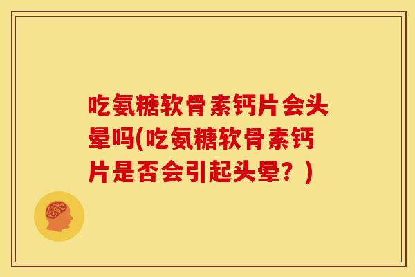 吃氨糖软骨素钙片会头晕吗(吃氨糖软骨素钙片是否会引起头晕?) 吃氨糖软骨素钙片会头晕吗(吃氨糖软骨素钙片是否会引起头晕?)