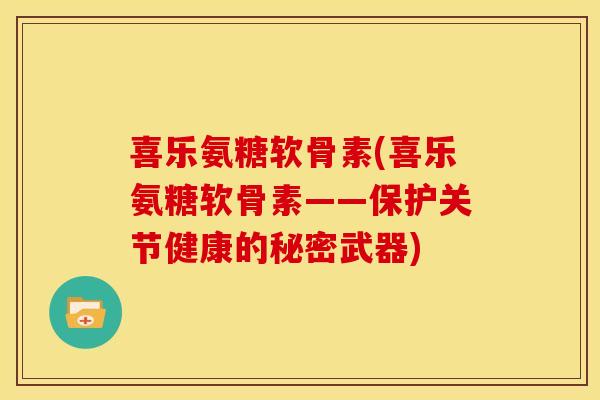 喜乐氨糖软骨素(喜乐氨糖软骨素——保护关节健康的秘密武器)
