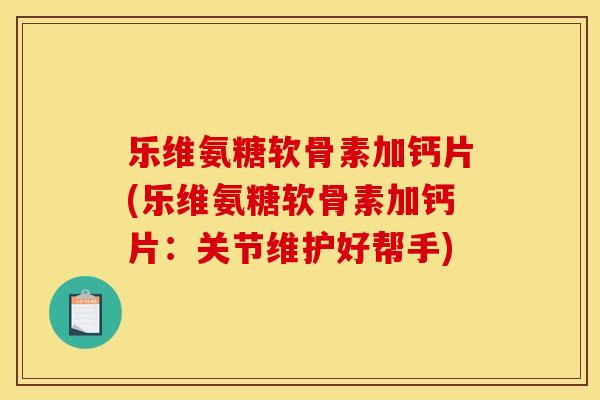 乐维氨糖软骨素加钙片(乐维氨糖软骨素加钙片:关节维护好帮手) 乐维氨糖软骨素加钙片(乐维氨糖软骨素加钙片:关节维护好帮手)