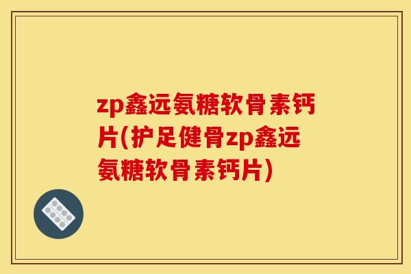 zp鑫远氨糖软骨素钙片(护足健骨zp鑫远氨糖软骨素钙片) zp鑫远氨糖软骨素钙片(护足健骨zp鑫远氨糖软骨素钙片)