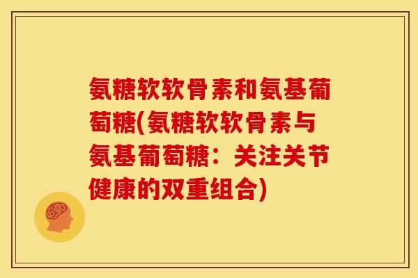 氨糖软软骨素和氨基葡萄糖(氨糖软软骨素与氨基葡萄糖:关注关节健康的双重组合) 氨糖软软骨素和氨基葡萄糖(氨糖软软骨素与氨基葡萄糖:关注关节健康的双重组合)