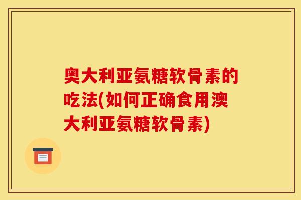 奥大利亚氨糖软骨素的吃法(如何正确食用澳大利亚氨糖软骨素)
