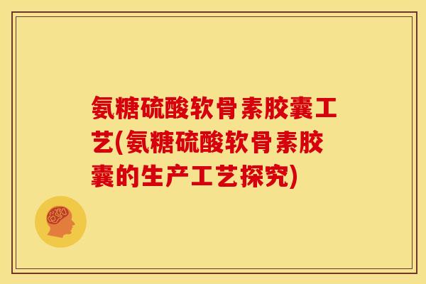 氨糖硫酸软骨素胶囊工艺(氨糖硫酸软骨素胶囊的生产工艺探究) 氨糖硫酸软骨素胶囊工艺(氨糖硫酸软骨素胶囊的生产工艺探究)