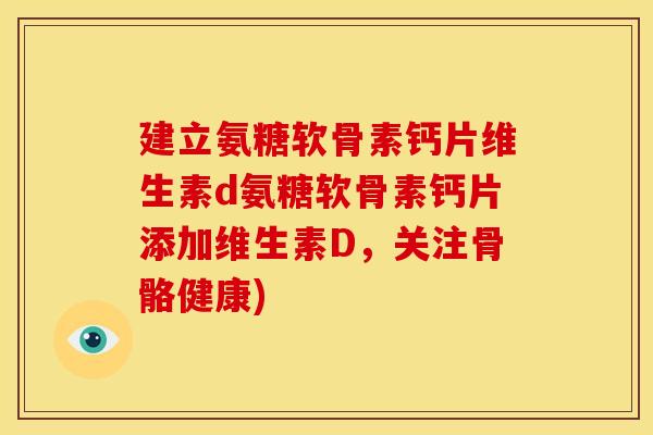 建立氨糖软骨素钙片维生素d氨糖软骨素钙片添加维生素D,关注骨骼健康) 建立氨糖软骨素钙片维生素d氨糖软骨素钙片添加维生素D,关注骨骼健康)