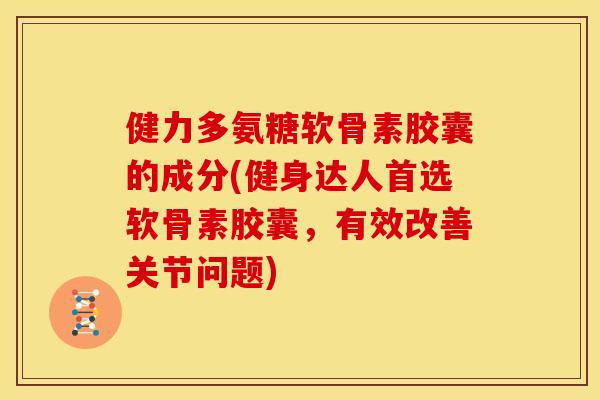 健力多氨糖软骨素胶囊的成分(健身达人首选软骨素胶囊,有效改善关节问题) 健力多氨糖软骨素胶囊的成分(健身达人首选软骨素胶囊,有效改善关节问题)