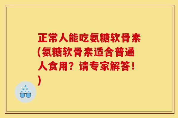 正常人能吃氨糖软骨素(氨糖软骨素适合普通人食用?请专家解答!) 正常人能吃氨糖软骨素(氨糖软骨素适合普通人食用?请专家解答!)