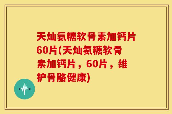 天灿氨糖软骨素加钙片60片(天灿氨糖软骨素加钙片,60片,维护骨骼健康) 天灿氨糖软骨素加钙片60片(天灿氨糖软骨素加钙片,60片,维护骨骼健康)