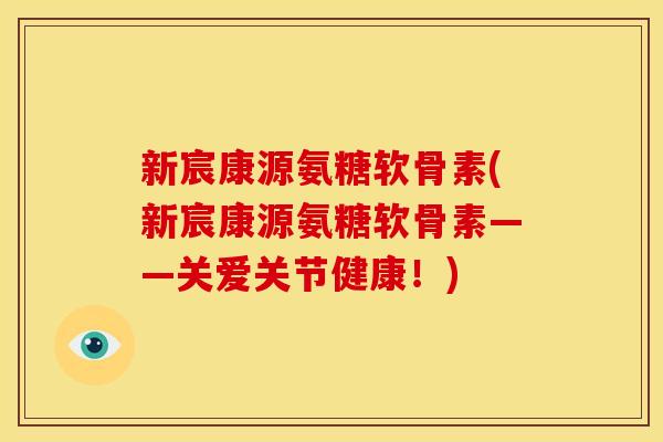 新宸康源氨糖软骨素(新宸康源氨糖软骨素——关爱关节健康！)