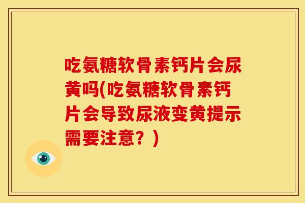 吃氨糖软骨素钙片会尿黄吗(吃氨糖软骨素钙片会导致尿液变黄提示需要注意？)