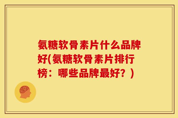 氨糖软骨素片什么品牌好(氨糖软骨素片排行榜:哪些品牌好?) 氨糖软骨素片什么品牌好(氨糖软骨素片排行榜:哪些品牌好?)
