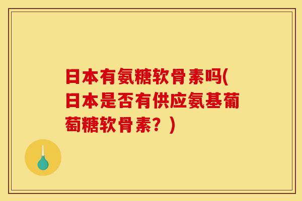 日本有氨糖软骨素吗(日本是否有供应氨基葡萄糖软骨素？)