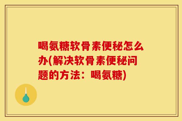 喝氨糖软骨素怎么办(解决软骨素问题的方法：喝氨糖)