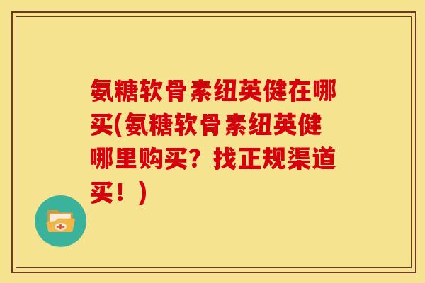 氨糖软骨素纽英健在哪买(氨糖软骨素纽英健哪里购买?找正规渠道买!) 氨糖软骨素纽英健在哪买(氨糖软骨素纽英健哪里购买?找正规渠道买!)