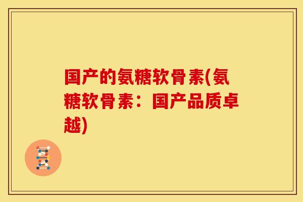 国产的氨糖软骨素(氨糖软骨素：国产品质卓越)
