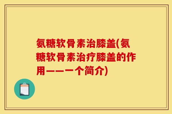 氨糖软骨素膝盖(氨糖软骨素膝盖的作用——一个简介)