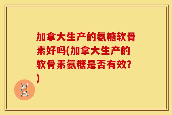 加拿大生产的氨糖软骨素好吗(加拿大生产的软骨素氨糖是否有效?) 加拿大生产的氨糖软骨素好吗(加拿大生产的软骨素氨糖是否有效?)