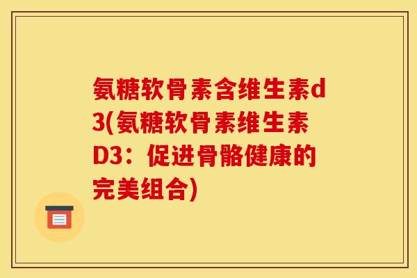 氨糖软骨素含维生素d3(氨糖软骨素维生素D3：促进骨骼健康的完美组合)