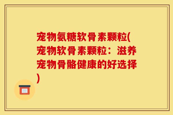 宠物氨糖软骨素颗粒(宠物软骨素颗粒:滋养宠物骨骼健康的好选择) 宠物氨糖软骨素颗粒(宠物软骨素颗粒:滋养宠物骨骼健康的好选择)
