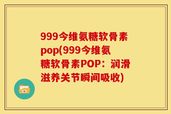 999今维氨糖软骨素pop(999今维氨糖软骨素POP：润滑滋养关节瞬间吸收)