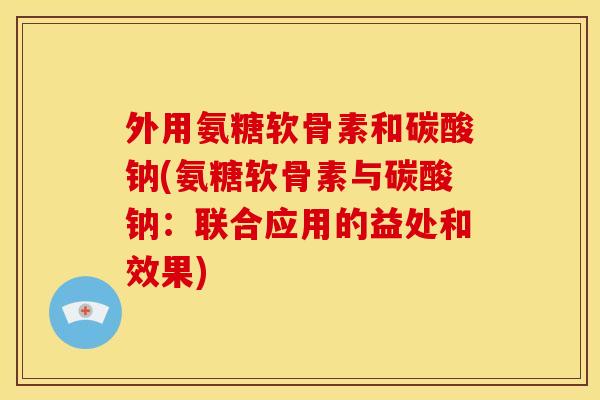 外用氨糖软骨素和碳酸钠(氨糖软骨素与碳酸钠:联合应用的益处和效果) 外用氨糖软骨素和碳酸钠(氨糖软骨素与碳酸钠:联合应用的益处和效果)